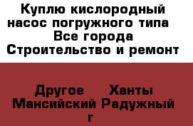 Куплю кислородный насос погружного типа - Все города Строительство и ремонт » Другое   . Ханты-Мансийский,Радужный г.